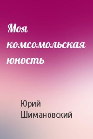 Обложка книги «Моя комсомольская юность» — Юрий Шимановский