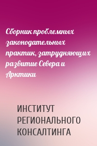 Сборник проблемных законодательных практик, затрудняющих развитие Севера и Арктики