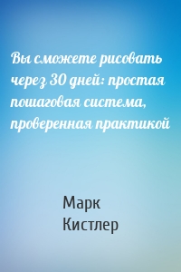 Вы сможете рисовать через 30 дней: простая пошаговая система, проверенная практикой