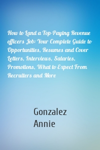 How to Land a Top-Paying Revenue officers Job: Your Complete Guide to Opportunities, Resumes and Cover Letters, Interviews, Salaries, Promotions, What to Expect From Recruiters and More