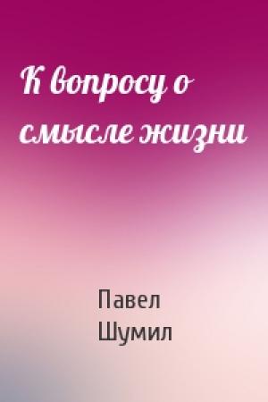 Обложка книги «К вопросу о смысле жизни» — Павел Шумил