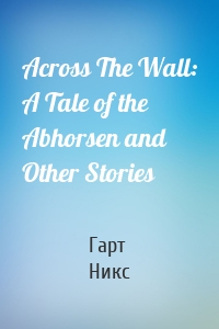 Across The Wall: A Tale of the Abhorsen and Other Stories