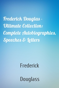 Frederick Douglas - Ultimate Collection: Complete Autobiographies, Speeches & Letters