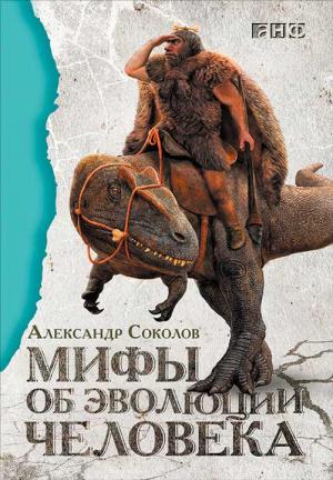 Обложка книги «Мифы об эволюции человека» — Александр Соколов