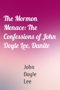 The Mormon Menace: The Confessions of John Doyle Lee, Danite