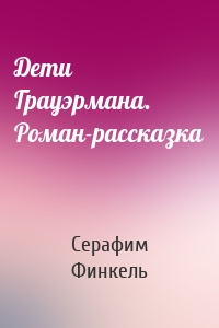 Дети Грауэрмана. Роман-рассказка