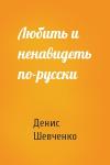 Денис Шевченко - Любить и ненавидеть по-русски