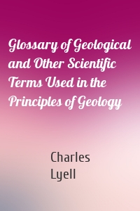 Glossary of Geological and Other Scientific Terms Used in the Principles of Geology