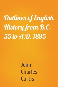 Outlines of English History from B.C. 55 to A.D. 1895