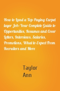 How to Land a Top-Paying Carpet layer Job: Your Complete Guide to Opportunities, Resumes and Cover Letters, Interviews, Salaries, Promotions, What to Expect From Recruiters and More