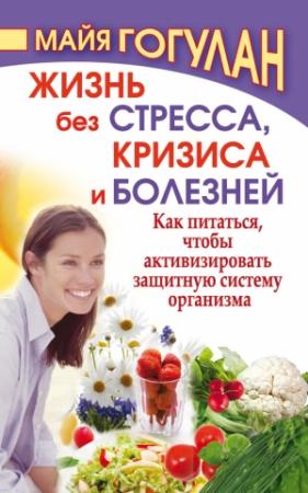 Обложка книги «Жизнь без стресса, кризиса и болезней. Как питаться, чтобы активизировать защитную систему организма» — Майя Гогулан