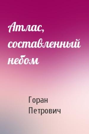 Обложка книги «Атлас, составленный небом» — Горан Петрович