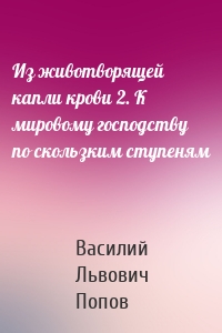 Из животворящей капли крови 2. К мировому господству по скользким ступеням