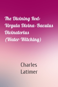 The Divining Rod: Virgula Divina—Baculus Divinatorius (Water-Witching)
