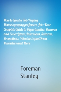 How to Land a Top-Paying Historiography professors Job: Your Complete Guide to Opportunities, Resumes and Cover Letters, Interviews, Salaries, Promotions, What to Expect From Recruiters and More