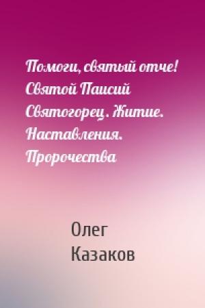 Обложка книги «Помоги, святый отче! Святой Паисий Святогорец. Житие. Наставления. Пророчества» — Олег Казаков