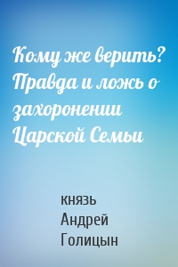 Кому же верить? Правда и ложь о захоронении Царской Семьи