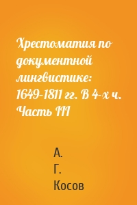 Хрестоматия по документной лингвистике: 1649–1811 гг. В 4-х ч. Часть III