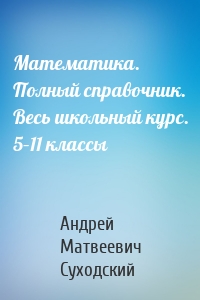 Математика. Полный справочник. Весь школьный курс. 5–11 классы