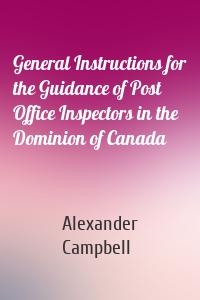 General Instructions for the Guidance of Post Office Inspectors in the Dominion of Canada
