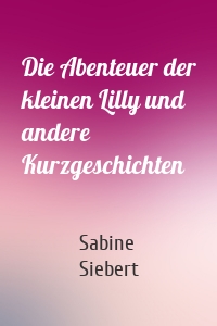 Die Abenteuer der kleinen Lilly und andere Kurzgeschichten