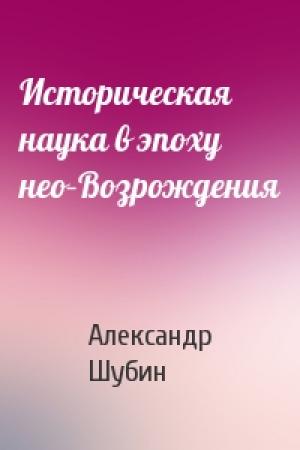Обложка книги «Историческая наука в эпоху нео–Возрождения» — Александр Шубин