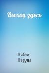 Пабло Неруда - Выход здесь