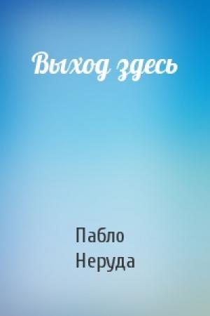 Обложка книги «Выход здесь» — Пабло Неруда