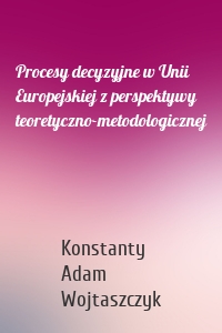 Procesy decyzyjne w Unii Europejskiej z perspektywy teoretyczno-metodologicznej