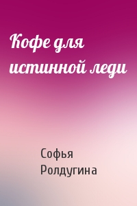 Софья Ролдугина - Кофе для истинной леди