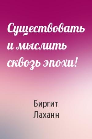 Обложка книги «Существовать и мыслить сквозь эпохи!» — Биргит Лаханн