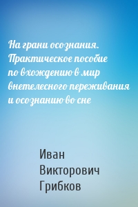 На грани осознания. Практическое пособие по вхождению в мир внетелесного переживания и осознанию во сне