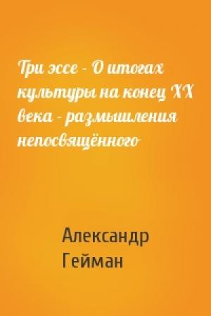 Обложка книги «Три эссе - О итогах культуры на конец ХХ века - размышления непосвящённого» — Александр Михайлович Гейман