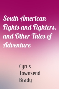 South American Fights and Fighters, and Other Tales of Adventure