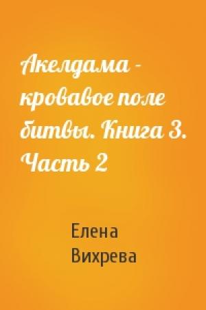 Обложка книги «Акелдама - кровавое поле битвы. Книга 3. Часть 2» — Елена Вихрева