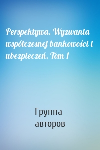 Perspektywa. Wyzwania współczesnej bankowości i ubezpieczeń. Tom 1