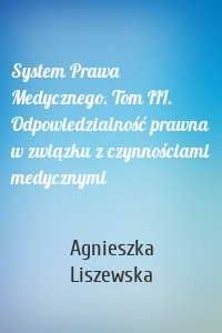 System Prawa Medycznego. Tom III. Odpowiedzialność prawna w związku z czynnościami medycznymi