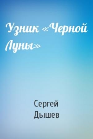 Обложка книги «Узник «Черной Луны»» — Сергей Дышев