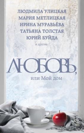 Обложка книги «Любовь, или Мой дом» — Ирина Муравьева, Мария Метлицкая, Юрий Буйда, Ариадна Борисова, Максим Лаврентьев