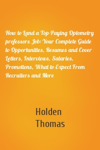 How to Land a Top-Paying Optometry professors Job: Your Complete Guide to Opportunities, Resumes and Cover Letters, Interviews, Salaries, Promotions, What to Expect From Recruiters and More