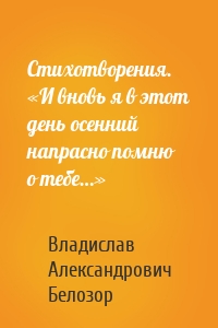 Стихотворения. «И вновь я в этот день осенний напрасно помню о тебе…»