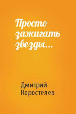 Обложка книги «Просто зажигать звезды...» — Дмитрий Коростелев