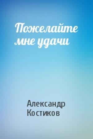 Обложка книги «Пожелайте мне удачи» — Александр Костиков