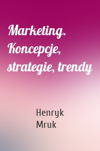 Marketing. Koncepcje, strategie, trendy