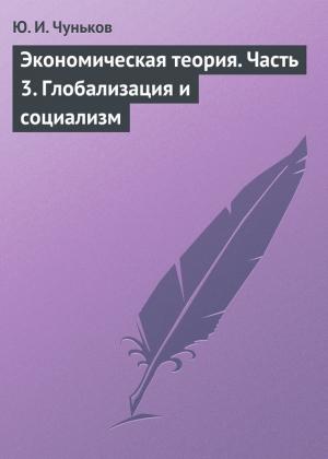 Обложка книги «Экономическая теория. Часть 3. Глобализация и социализм» — Юрий Чуньков