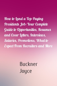 How to Land a Top-Paying Presidents Job: Your Complete Guide to Opportunities, Resumes and Cover Letters, Interviews, Salaries, Promotions, What to Expect From Recruiters and More