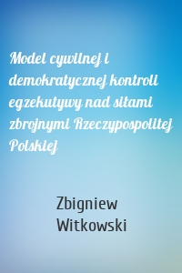 Model cywilnej i demokratycznej kontroli egzekutywy nad siłami zbrojnymi Rzeczypospolitej Polskiej