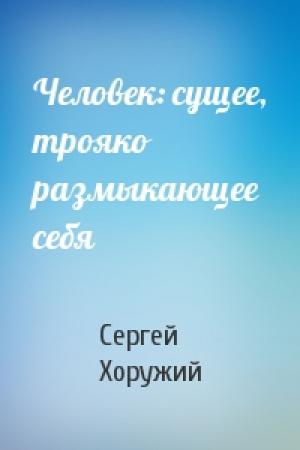 Обложка книги «Человек: сущее, трояко размыкающее себя» — Сергей Хоружий