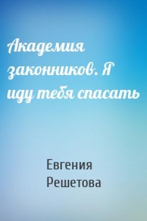 Обложка книги «Академия законников. Я иду тебя спасать» — Евгения Решетова