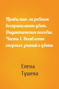 Правильно ли ребенок воспринимает цвет. Дидактическое пособие. Часть 1. Выявление опорных знаний о цвете